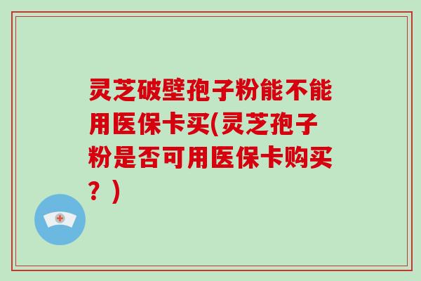 灵芝破壁孢子粉能不能用医保卡买(灵芝孢子粉是否可用医保卡购买？)