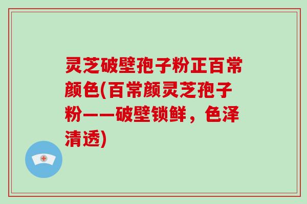 灵芝破壁孢子粉正百常颜色(百常颜灵芝孢子粉——破壁锁鲜，色泽清透)