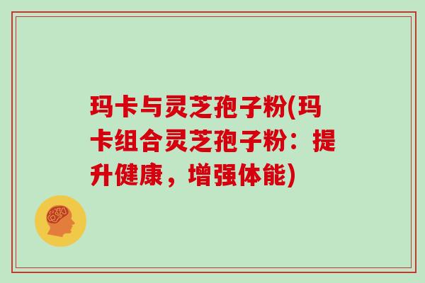 玛卡与灵芝孢子粉(玛卡组合灵芝孢子粉：提升健康，增强体能)
