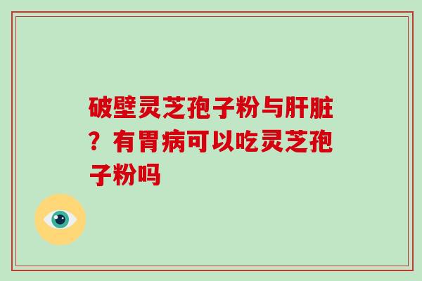 破壁灵芝孢子粉与肝脏？有胃病可以吃灵芝孢子粉吗-第1张图片-灵芝大师