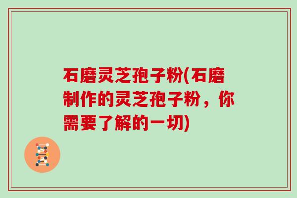 石磨灵芝孢子粉(石磨制作的灵芝孢子粉，你需要了解的一切)