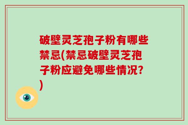 破壁灵芝孢子粉有哪些禁忌(禁忌破壁灵芝孢子粉应避免哪些情况？)