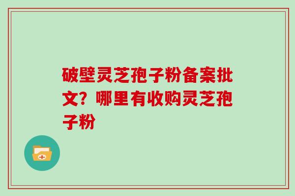 破壁灵芝孢子粉备案批文？哪里有收购灵芝孢子粉