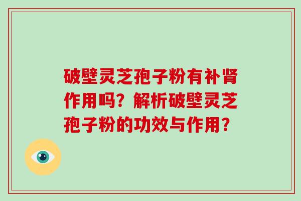 破壁灵芝孢子粉有补肾作用吗？解析破壁灵芝孢子粉的功效与作用？