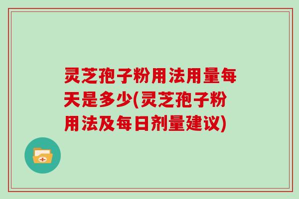 灵芝孢子粉用法用量每天是多少(灵芝孢子粉用法及每日剂量建议)