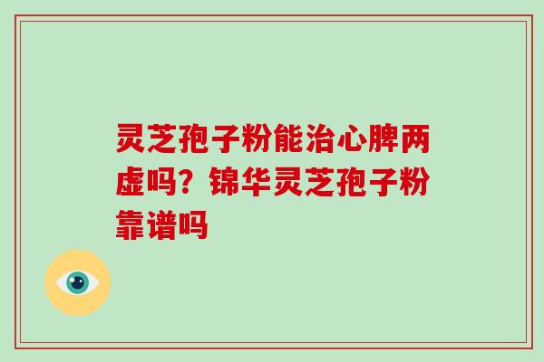 灵芝孢子粉能治心脾两虚吗？锦华灵芝孢子粉靠谱吗