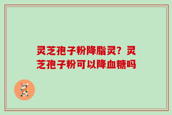 灵芝孢子粉降脂灵？灵芝孢子粉可以降血糖吗