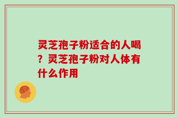 灵芝孢子粉适合的人喝？灵芝孢子粉对人体有什么作用