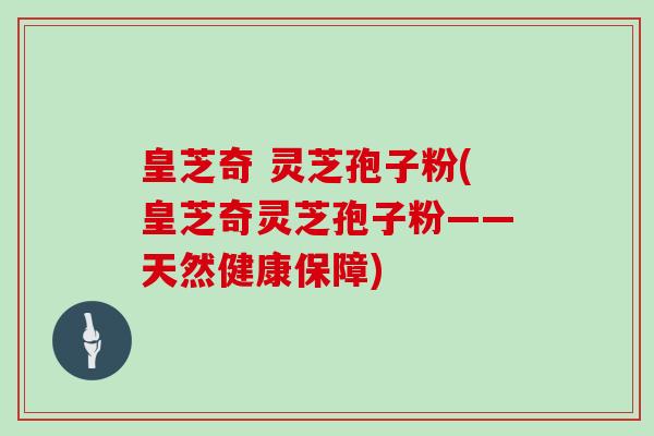 皇芝奇 灵芝孢子粉(皇芝奇灵芝孢子粉——天然健康保障)