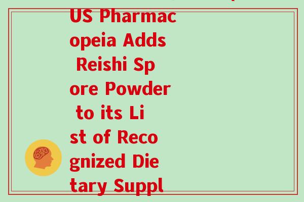 美国药典灵芝孢子粉(US Pharmacopeia Adds Reishi Spore Powder to its List of Recognized Dietary Supplements)