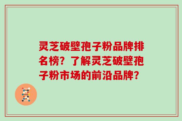 灵芝破壁孢子粉品牌排名榜？了解灵芝破壁孢子粉市场的前沿品牌？