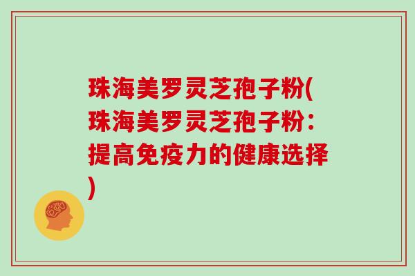 珠海美罗灵芝孢子粉(珠海美罗灵芝孢子粉：提高免疫力的健康选择)