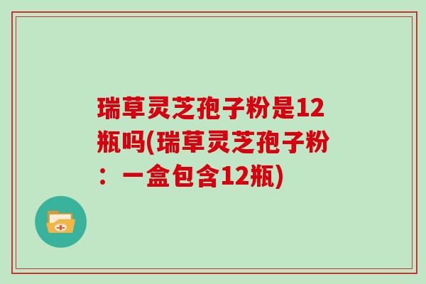 瑞草灵芝孢子粉是12瓶吗(瑞草灵芝孢子粉:一盒包含12瓶)-第1张图片-灵芝大师 瑞草灵芝孢子粉是12瓶吗(瑞草灵芝孢子粉:一盒包含12瓶)-第1张图片-灵芝大师