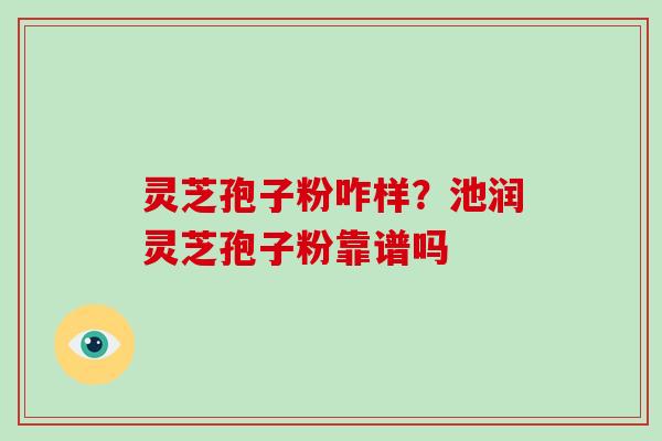 灵芝孢子粉咋样？池润灵芝孢子粉靠谱吗