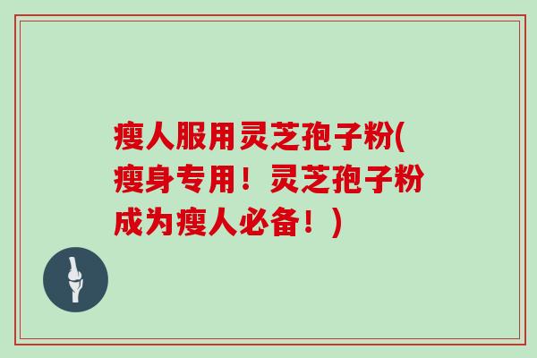 瘦人服用灵芝孢子粉(瘦身专用！灵芝孢子粉成为瘦人必备！)