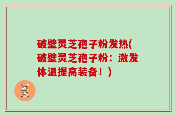 破壁灵芝孢子粉发热(破壁灵芝孢子粉：激发体温提高装备！)