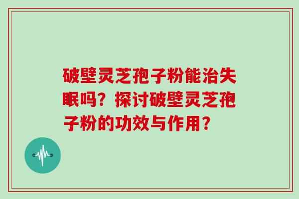 破壁灵芝孢子粉能治失眠吗？探讨破壁灵芝孢子粉的功效与作用？