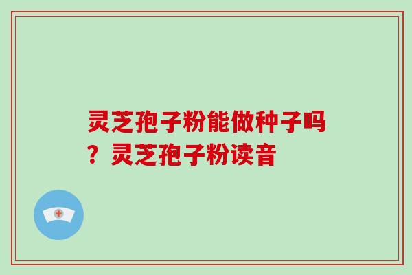灵芝孢子粉能做种子吗？灵芝孢子粉读音