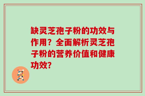 缺灵芝孢子粉的功效与作用？全面解析灵芝孢子粉的营养价值和健康功效？