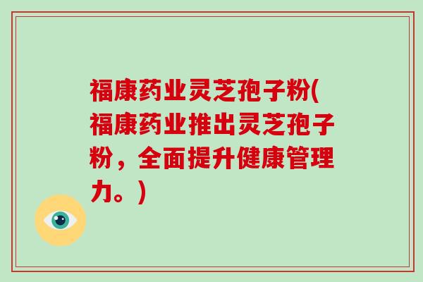 福康药业灵芝孢子粉(福康药业推出灵芝孢子粉，全面提升健康管理力。)