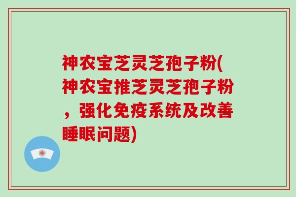 神农宝芝灵芝孢子粉(神农宝推芝灵芝孢子粉，强化免疫系统及改善睡眠问题)