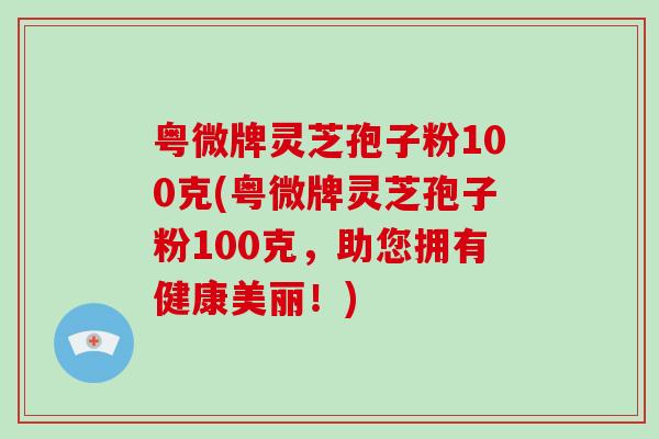 粤微牌灵芝孢子粉100克(粤微牌灵芝孢子粉100克，助您拥有健康美丽！)