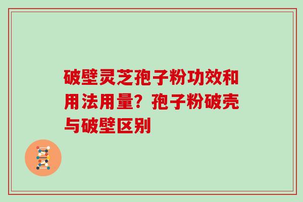 破壁灵芝孢子粉功效和用法用量？孢子粉破壳与破壁区别