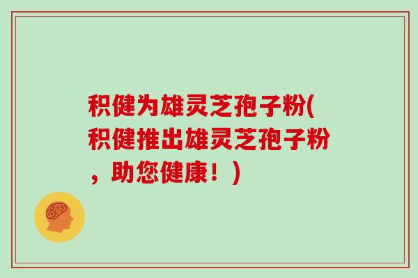 积健为雄灵芝孢子粉(积健推出雄灵芝孢子粉，助您健康！)