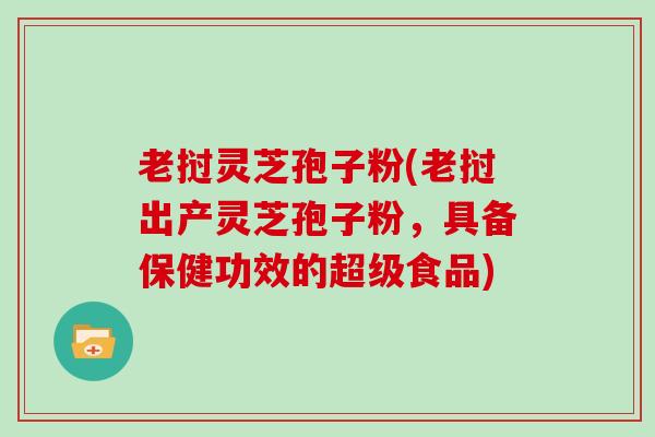 老挝灵芝孢子粉(老挝出产灵芝孢子粉，具备保健功效的超级食品)