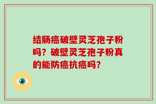 结肠癌破壁灵芝孢子粉吗？破壁灵芝孢子粉真的能防癌抗癌吗？