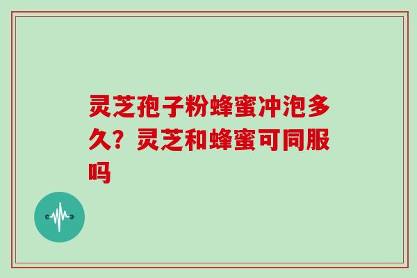 灵芝孢子粉蜂蜜冲泡多久？灵芝和蜂蜜可同服吗