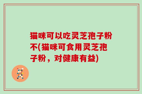 猫咪可以吃灵芝孢子粉不(猫咪可食用灵芝孢子粉，对健康有益)