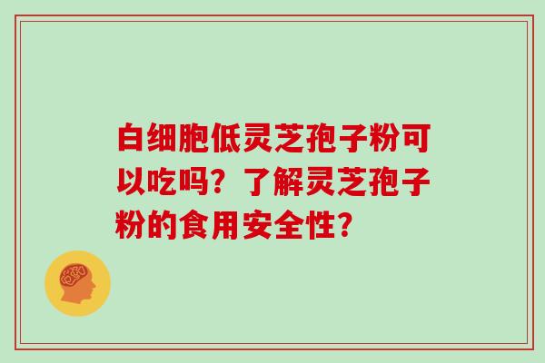 白细胞低灵芝孢子粉可以吃吗？了解灵芝孢子粉的食用安全性？