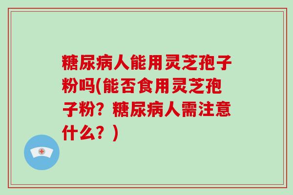 糖尿病人能用灵芝孢子粉吗(能否食用灵芝孢子粉?糖尿病人需注意什么?)-第1张图片-灵芝大师 糖尿病人能用灵芝孢子粉吗(能否食用灵芝孢子粉?糖尿病人需注意什么?)-第1张图片-灵芝大师