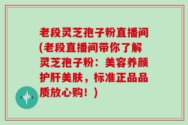 老段灵芝孢子粉直播间(老段直播间带你了解灵芝孢子粉：美容养颜护肝美肤，标准正品品质放心购！)