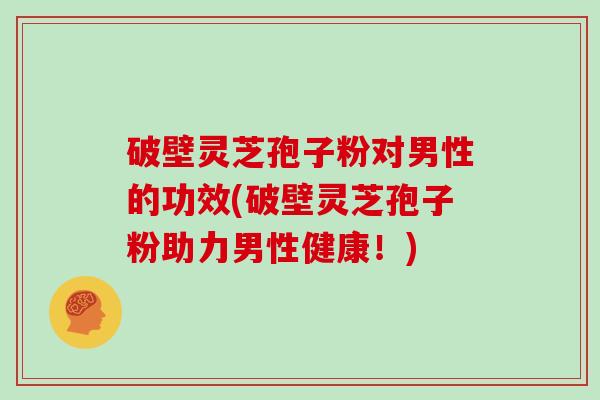 破壁灵芝孢子粉对男性的功效(破壁灵芝孢子粉助力男性健康！)