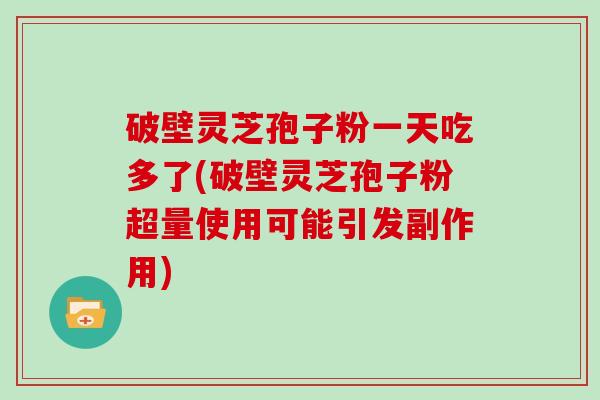 破壁灵芝孢子粉一天吃多了(破壁灵芝孢子粉超量使用可能引发副作用)