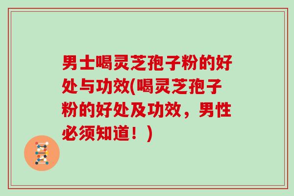 男士喝灵芝孢子粉的好处与功效(喝灵芝孢子粉的好处及功效，男性必须知道！)-第1张图片-灵芝大师