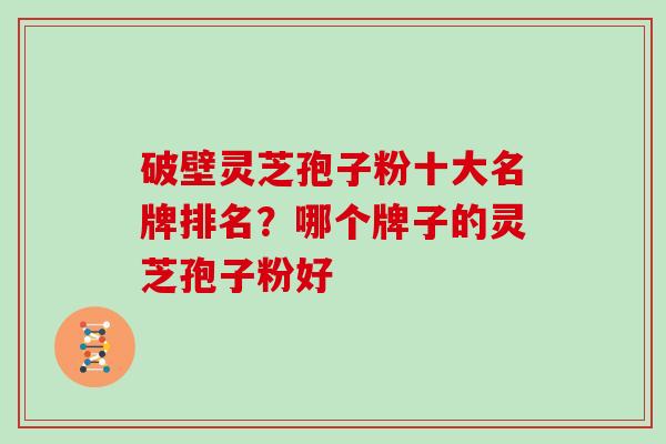 破壁灵芝孢子粉十大名牌排名？哪个牌子的灵芝孢子粉好