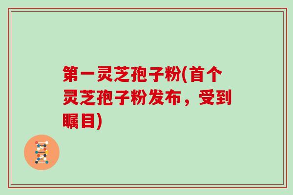 第一灵芝孢子粉(首个灵芝孢子粉发布，受到瞩目)