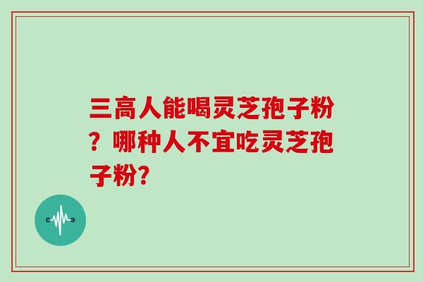 三高人能喝灵芝孢子粉？哪种人不宜吃灵芝孢子粉？