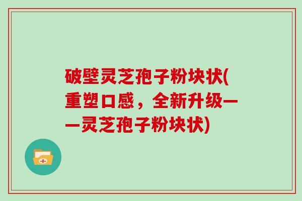 破壁灵芝孢子粉块状(重塑口感，全新升级——灵芝孢子粉块状)-第1张图片-灵芝大师