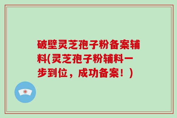 破壁灵芝孢子粉备案辅料(灵芝孢子粉辅料一步到位，成功备案！)