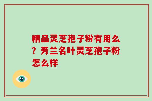 精品灵芝孢子粉有用么？芳兰名叶灵芝孢子粉怎么样