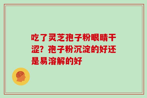 吃了灵芝孢子粉眼睛干涩？孢子粉沉淀的好还是易溶解的好