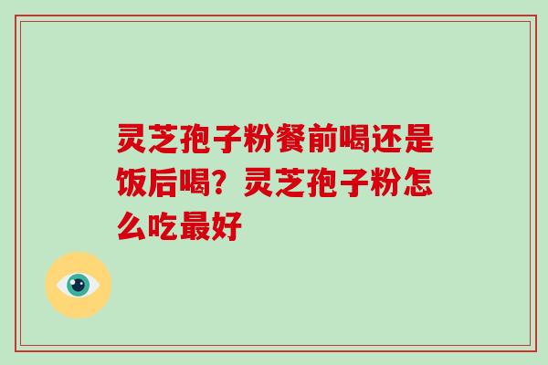 灵芝孢子粉餐前喝还是饭后喝？灵芝孢子粉怎么吃最好