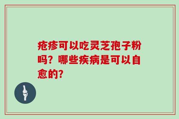 疮疹可以吃灵芝孢子粉吗?哪些疾病是可以自愈的?-第1张图片-灵芝大师 疮疹可以吃灵芝孢子粉吗?哪些疾病是可以自愈的?-第1张图片-灵芝大师