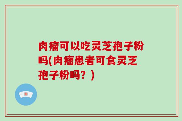 肉瘤可以吃灵芝孢子粉吗(肉瘤患者可食灵芝孢子粉吗？)