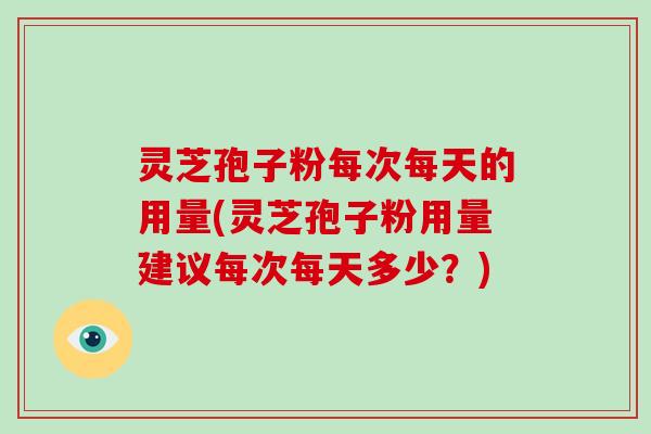灵芝孢子粉每次每天的用量(灵芝孢子粉用量建议每次每天多少？)