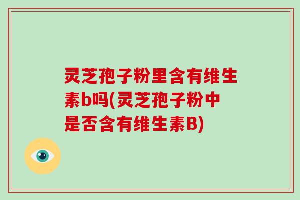 灵芝孢子粉里含有维生素b吗(灵芝孢子粉中是否含有维生素B)-第1张图片-灵芝大师 灵芝孢子粉里含有维生素b吗(灵芝孢子粉中是否含有维生素B)-第1张图片-灵芝大师